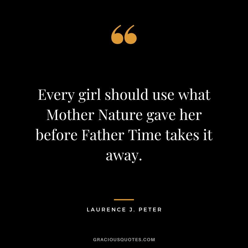 Every girl should use what Mother Nature gave her before Father Time takes it away. - Laurence J. Peter