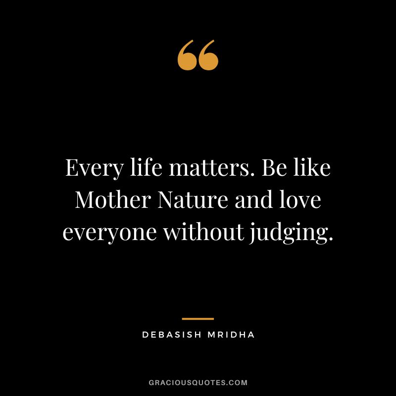 Every life matters. Be like Mother Nature and love everyone without judging. - Debasish Mridha