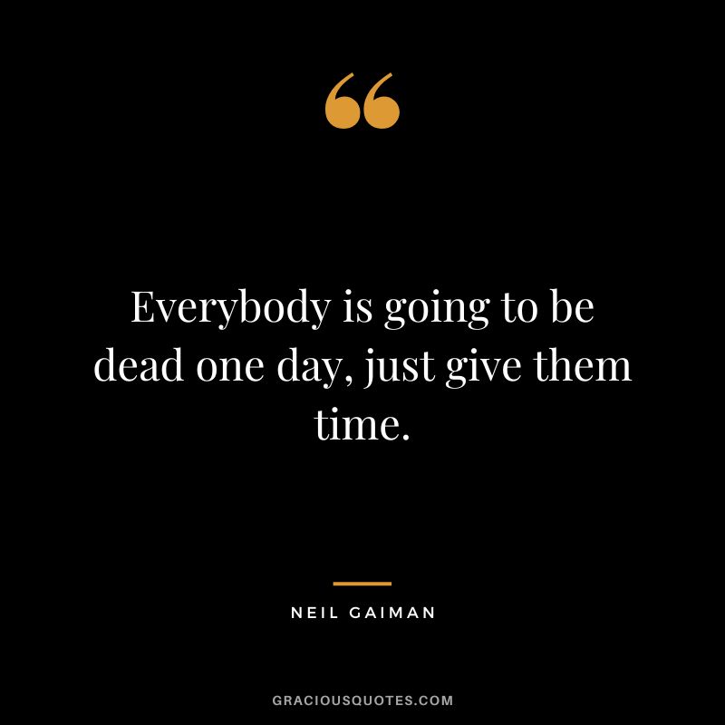 Everybody is going to be dead one day, just give them time. - Neil Gaiman