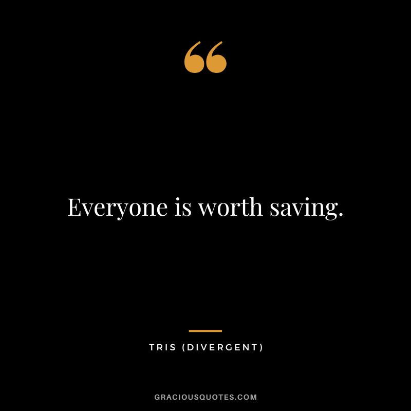 Everyone is worth saving. - Tris