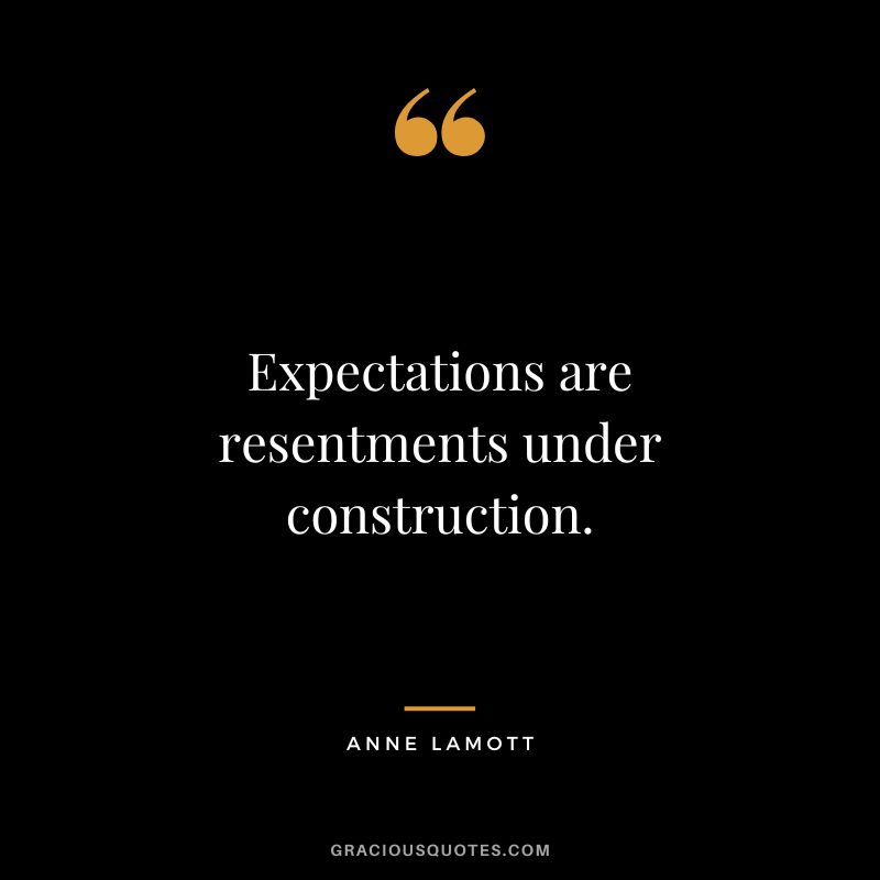 Expectations are resentments under construction. - Anne Lamott