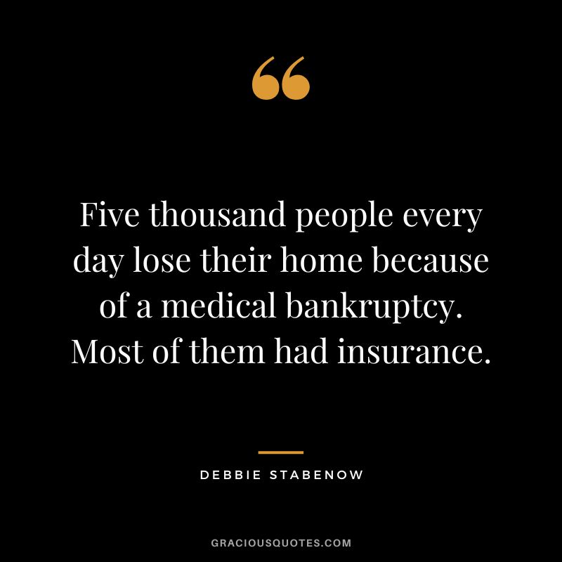 Five thousand people every day lose their home because of a medical bankruptcy. Most of them had insurance. - Debbie Stabenow