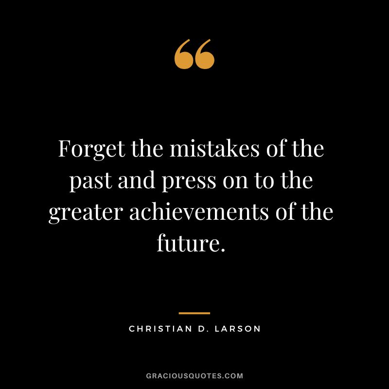 Forget the mistakes of the past and press on to the greater achievements of the future. - Christian D. Larson