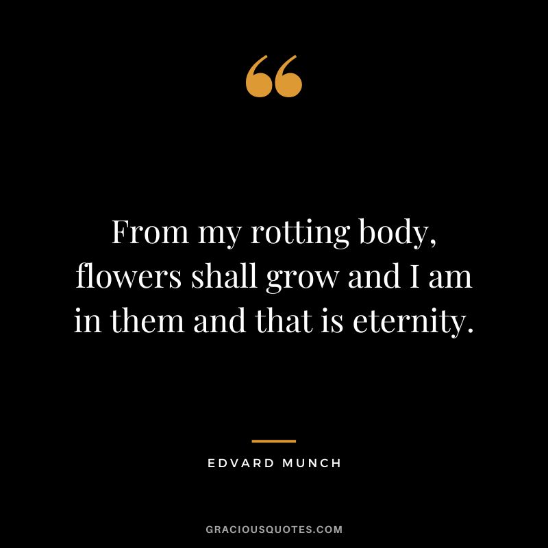 From my rotting body, flowers shall grow and I am in them and that is eternity. - Edvard Munch