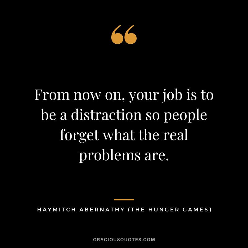 From now on, your job is to be a distraction so people forget what the real problems are. - Haymitch Abernathy