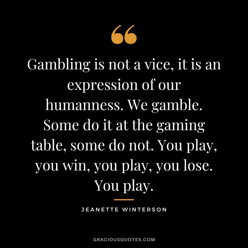 Gambling is not a vice, it is an expression of our humanness. We gamble. Some do it at the gaming table, some do not. You play, you win, you play, you lose. You play. - Jeanette Winterson