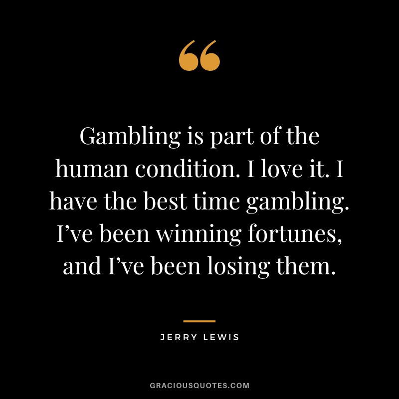 Gambling is part of the human condition. I love it. I have the best time gambling. I’ve been winning fortunes, and I’ve been losing them. - Jerry Lewis