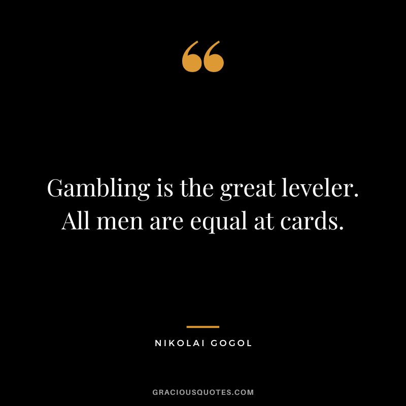 Gambling is the great leveler. All men are equal at cards. - Nikolai Gogol