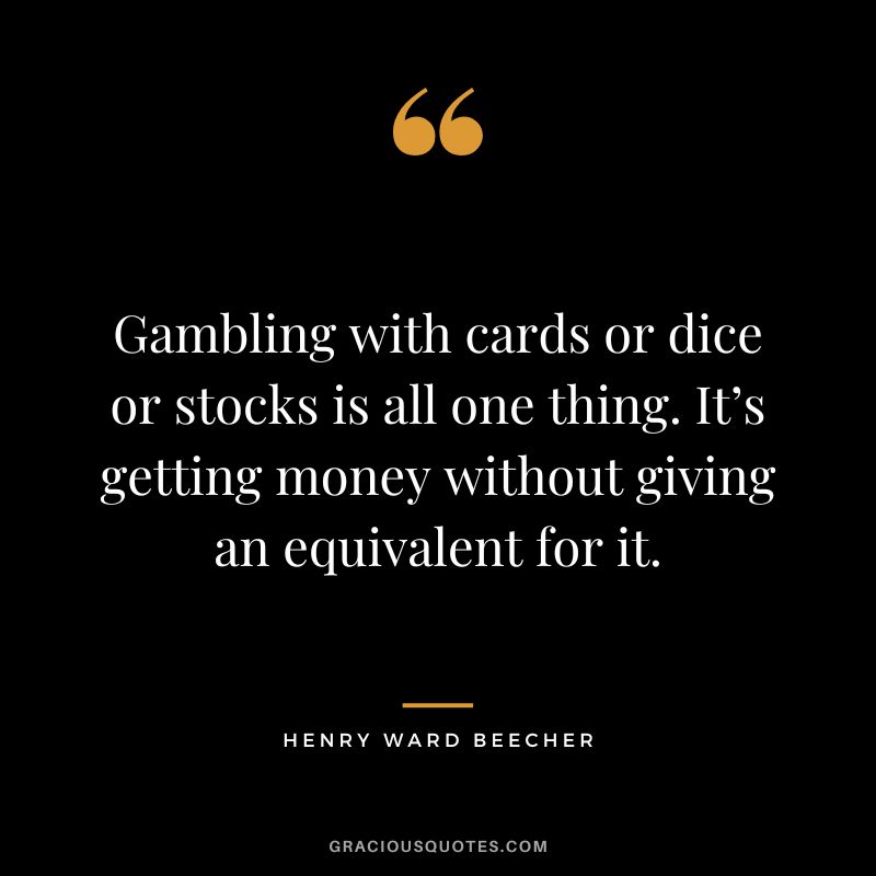 Gambling with cards or dice or stocks is all one thing. It’s getting money without giving an equivalent for it. - Henry Ward Beecher
