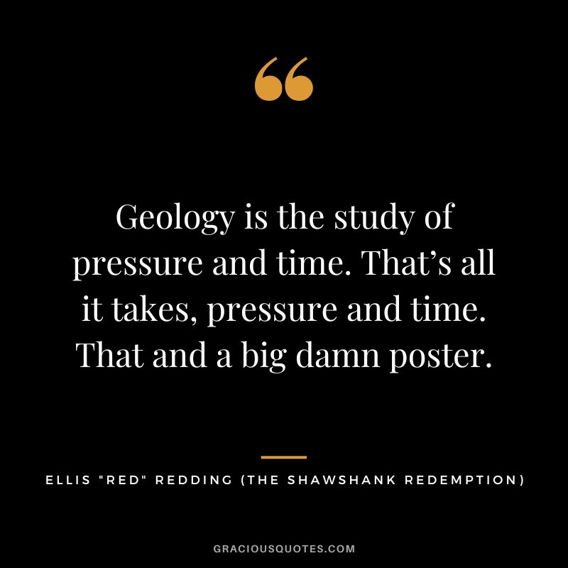 Geology is the study of pressure and time. That’s all it takes, pressure and time. That and a big damn poster. - Ellis Red Redding
