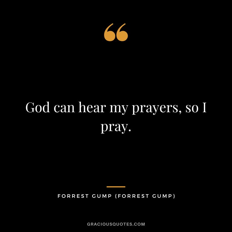 God can hear my prayers, so I pray. - Forrest Gump