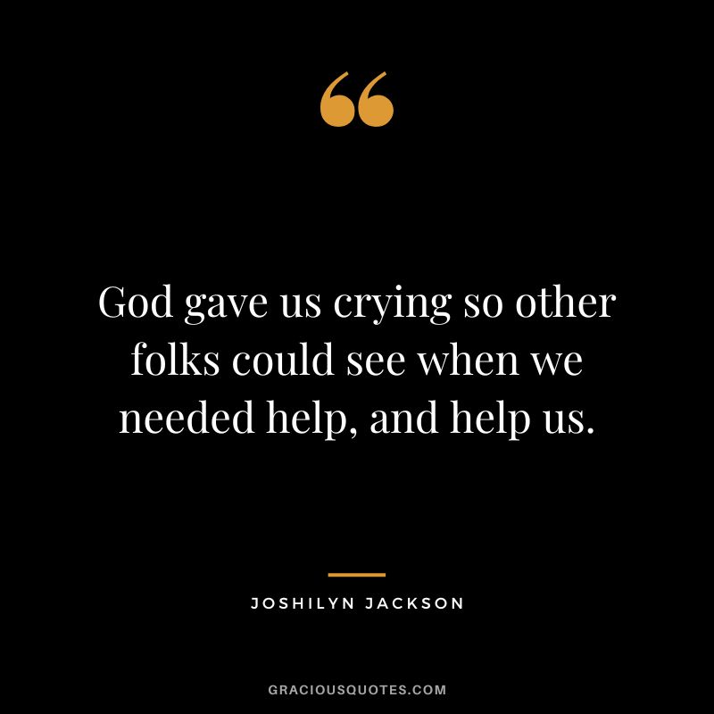 God gave us crying so other folks could see when we needed help, and help us. - Joshilyn Jackson