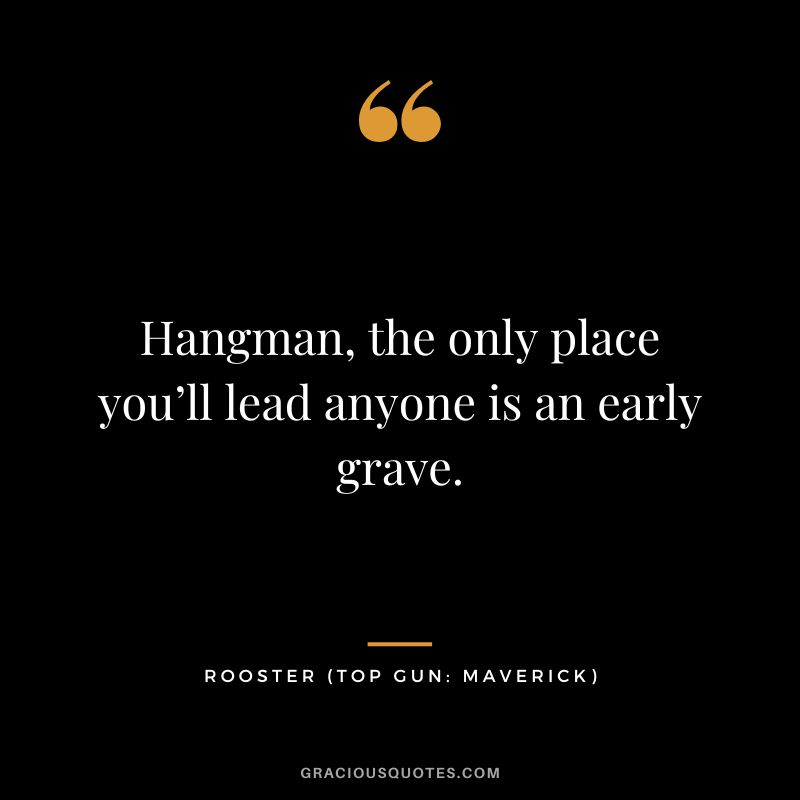 Hangman, the only place you’ll lead anyone is an early grave. - Rooster
