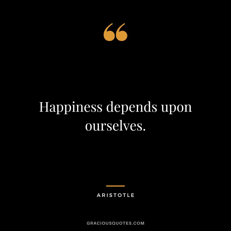 Happiness depends upon ourselves. - Aristotle