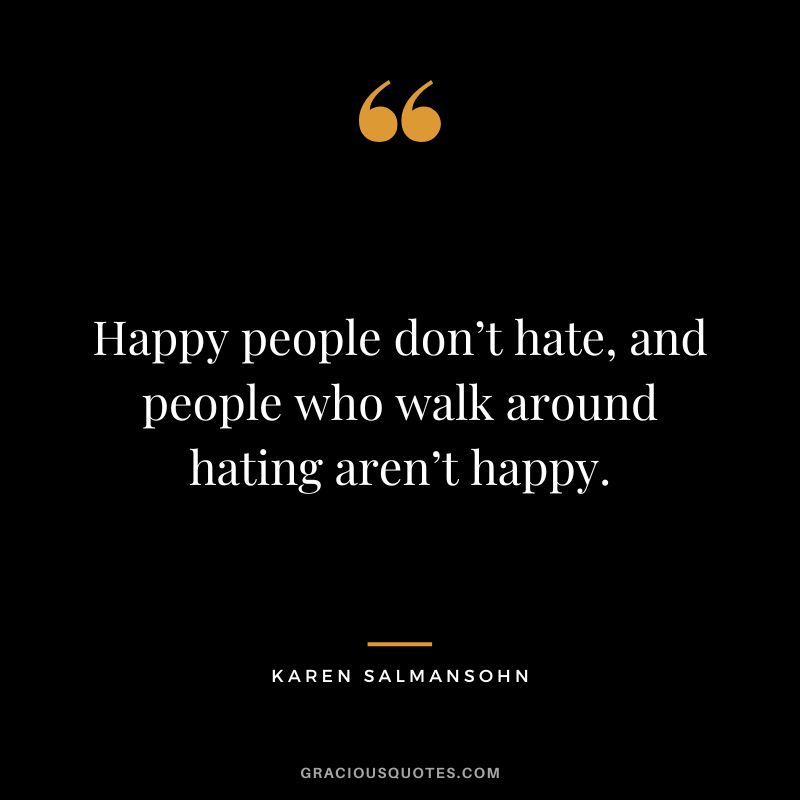 Happy people don’t hate, and people who walk around hating aren’t happy. - Karen Salmansohn