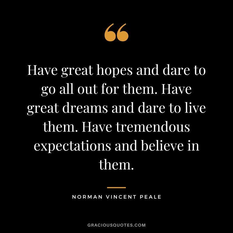 Have great hopes and dare to go all out for them. Have great dreams and dare to live them. Have tremendous expectations and believe in them. - Norman Vincent Peale