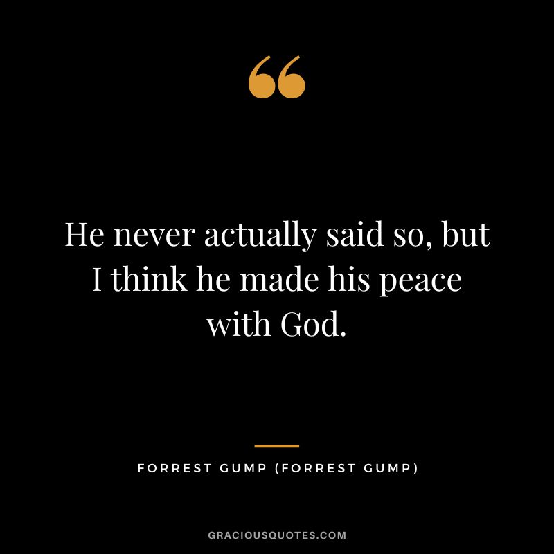He never actually said so, but I think he made his peace with God. - Forrest Gump