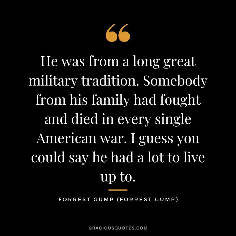 He was from a long great military tradition. Somebody from his family had fought and died in every single American war. I guess you could say he had a lot to live up to. - Forrest Gump