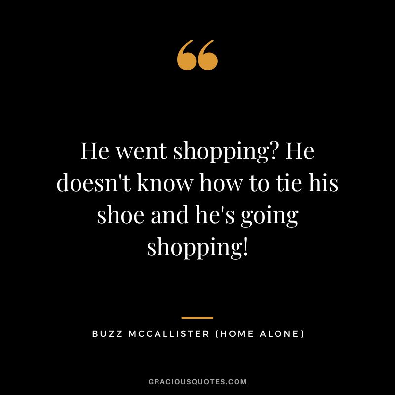 He went shopping He doesn't know how to tie his shoe and he's going shopping! - Buzz McCallister