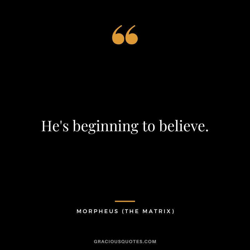 He's beginning to believe. - Morpheus