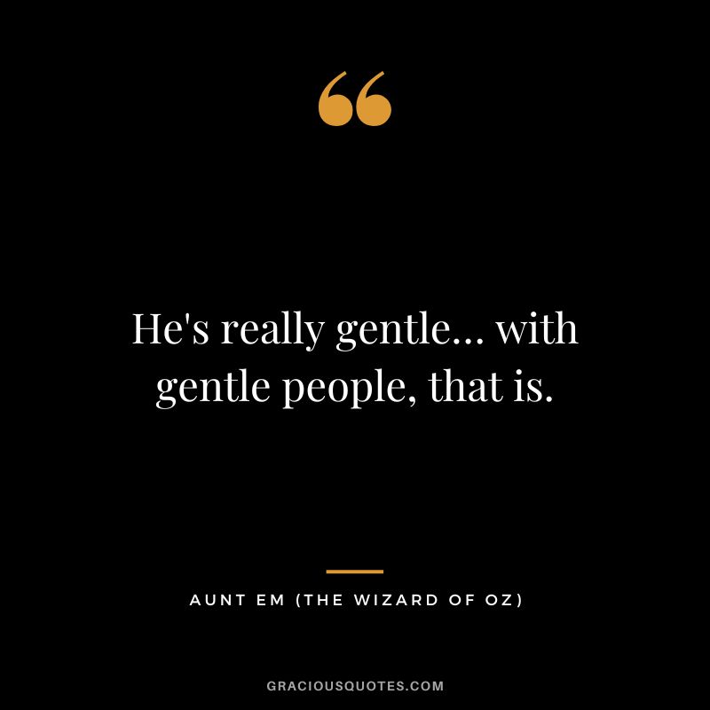 He's really gentle… with gentle people, that is. - Aunt Em