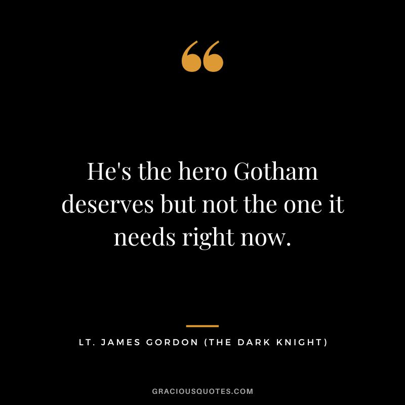 He's the hero Gotham deserves but not the one it needs right now. - Lt. James Gordon