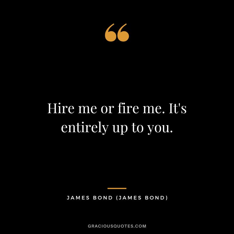 Hire me or fire me. It's entirely up to you. - James Bond