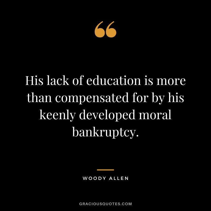 His lack of education is more than compensated for by his keenly developed moral bankruptcy. - Woody Allen