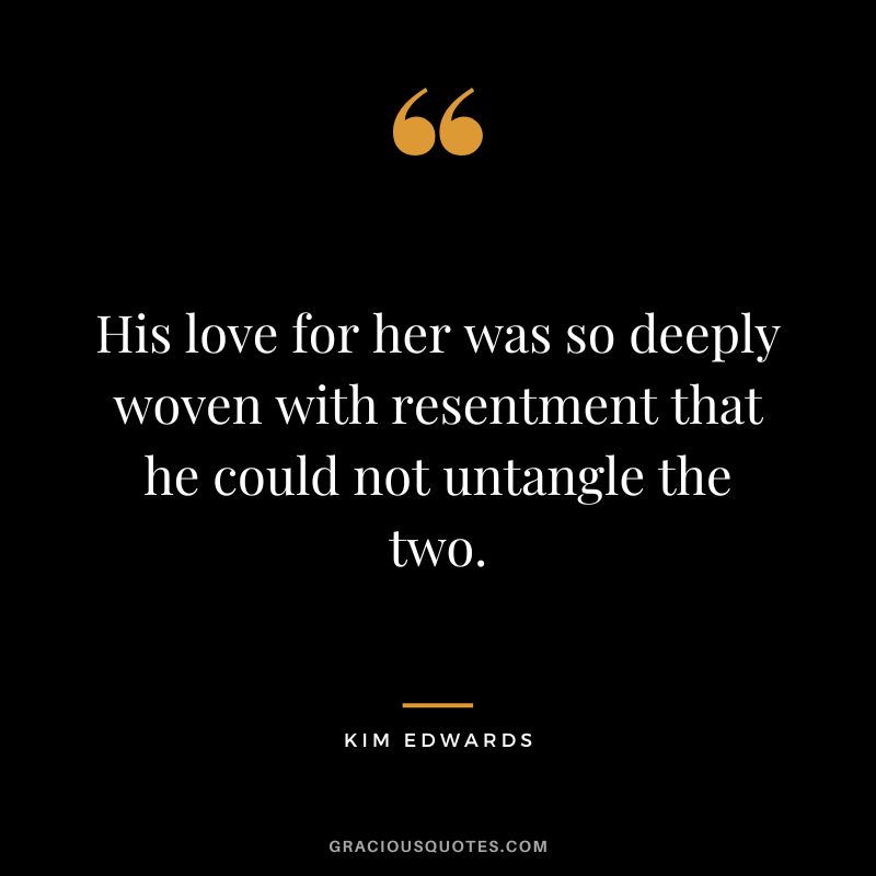 His love for her was so deeply woven with resentment that he could not untangle the two. - Kim Edwards