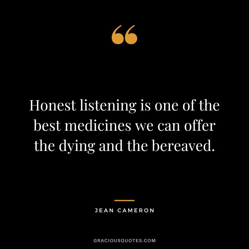 Honest listening is one of the best medicines we can offer the dying and the bereaved. - Jean Cameron