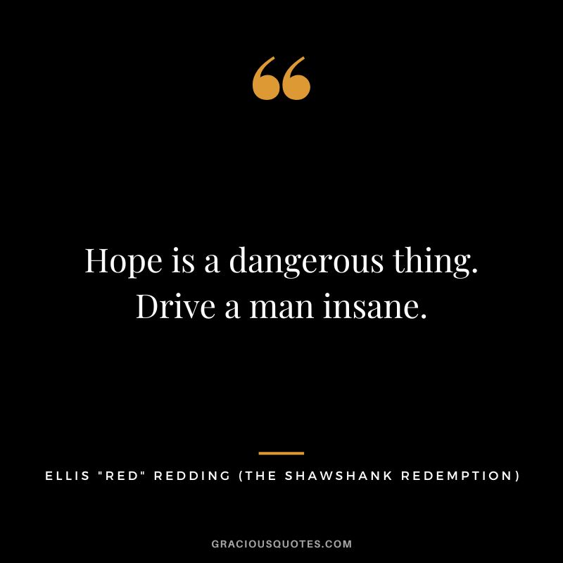 Hope is a dangerous thing. Drive a man insane. - Ellis Red Redding