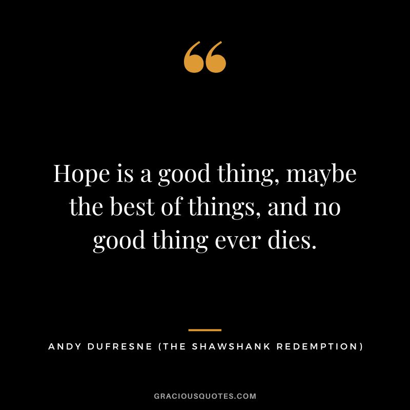 Hope is a good thing, maybe the best of things, and no good thing ever dies. - Andy Dufresne