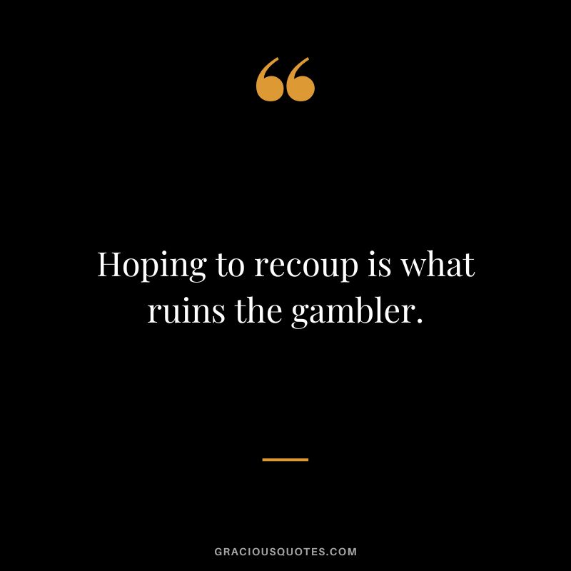 Hoping to recoup is what ruins the gambler.