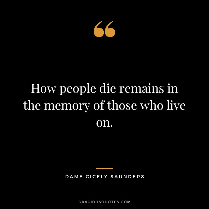 How people die remains in the memory of those who live on. - Dame Cicely Saunders