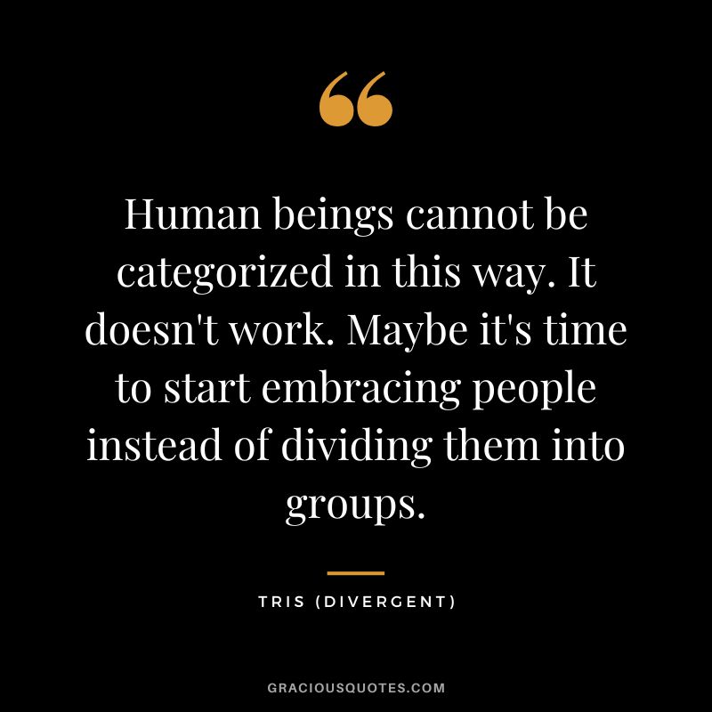 Human beings cannot be categorized in this way. It doesn't work. Maybe it's time to start embracing people instead of dividing them into groups. - Tris