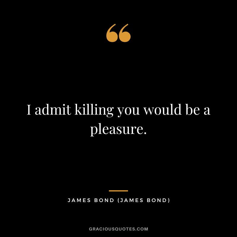 I admit killing you would be a pleasure. - James Bond
