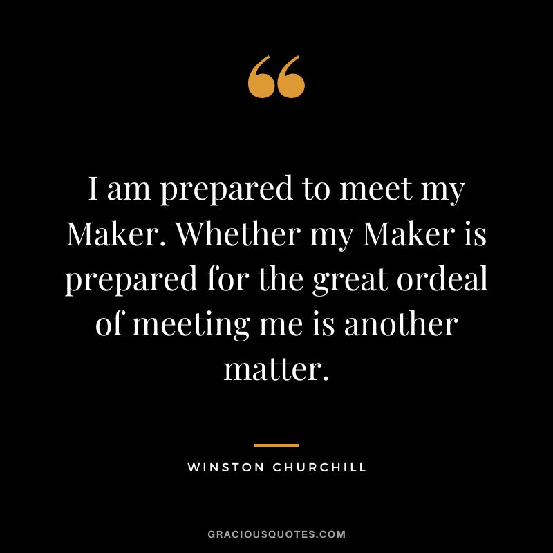 I am prepared to meet my Maker. Whether my Maker is prepared for the great ordeal of meeting me is another matter. - Winston Churchill