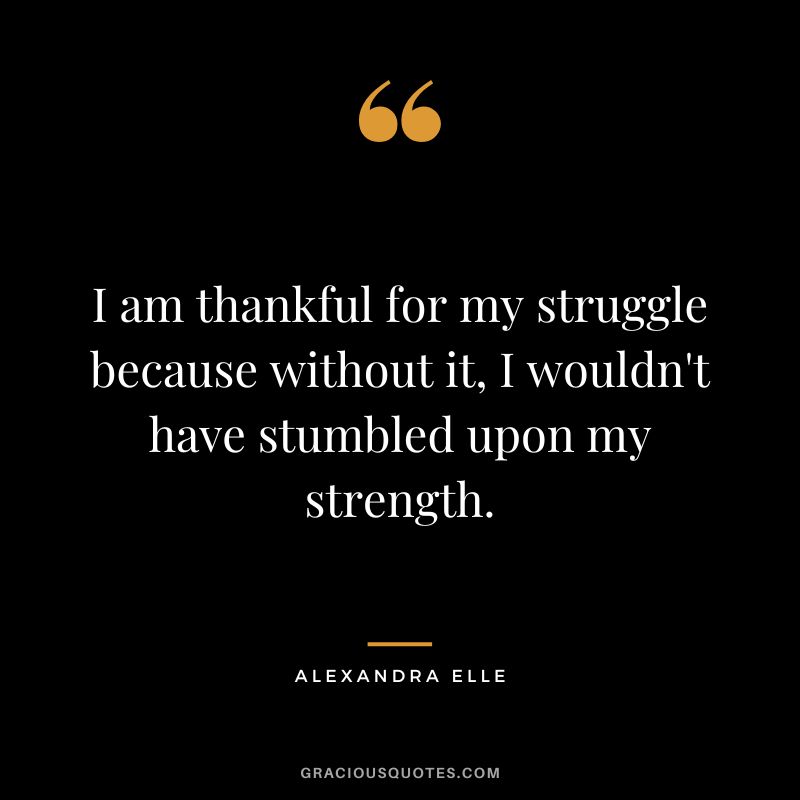 I am thankful for my struggle because without it, I wouldn't have stumbled upon my strength. - Alexandra Elle