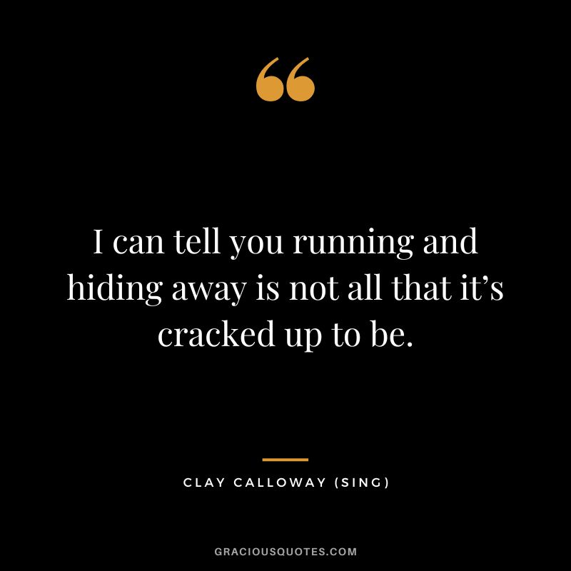 I can tell you running and hiding away is not all that it’s cracked up to be. - Clay Calloway