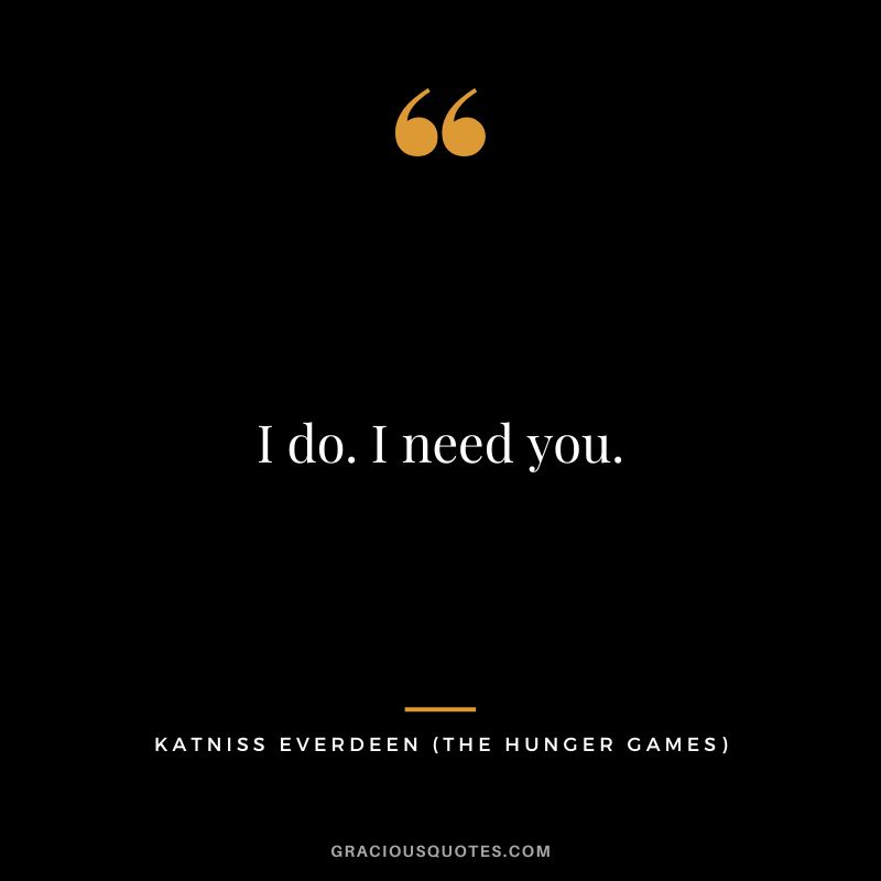 I do. I need you. - Katniss Everdeen