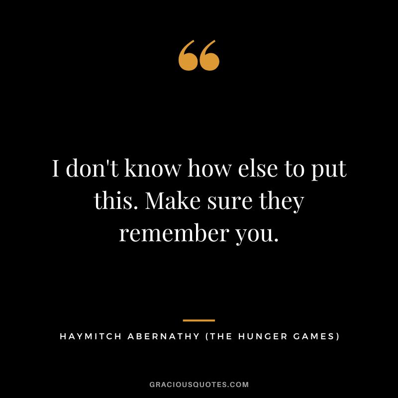 I don't know how else to put this. Make sure they remember you. - Haymitch Abernathy