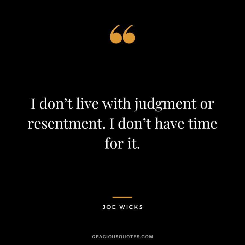 I don’t live with judgment or resentment. I don’t have time for it. - Joe Wicks