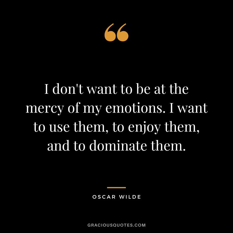 I don't want to be at the mercy of my emotions. I want to use them, to enjoy them, and to dominate them. - Oscar Wilde