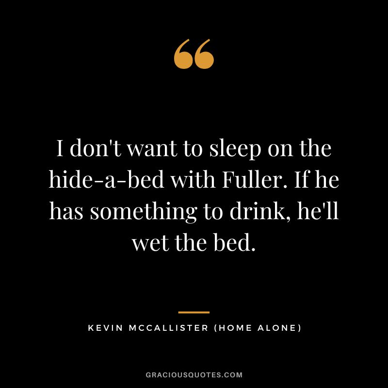 I don't want to sleep on the hide-a-bed with Fuller. If he has something to drink, he'll wet the bed. - Kevin McCallister
