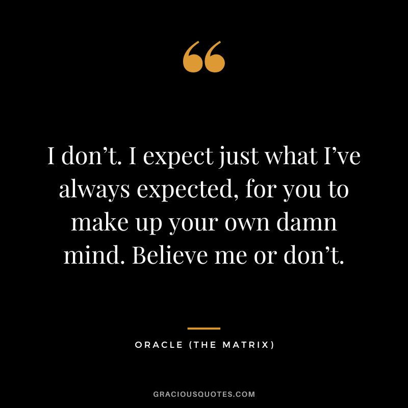 I don’t. I expect just what I’ve always expected, for you to make up your own damn mind. Believe me or don’t. - Oracle