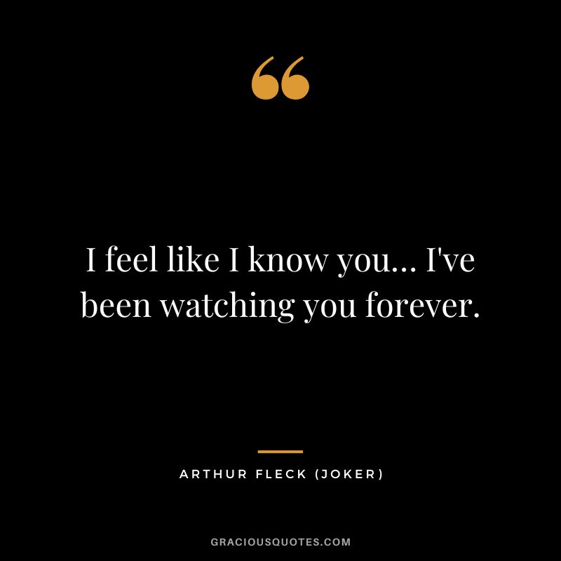 I feel like I know you… I've been watching you forever. - Arthur Fleck