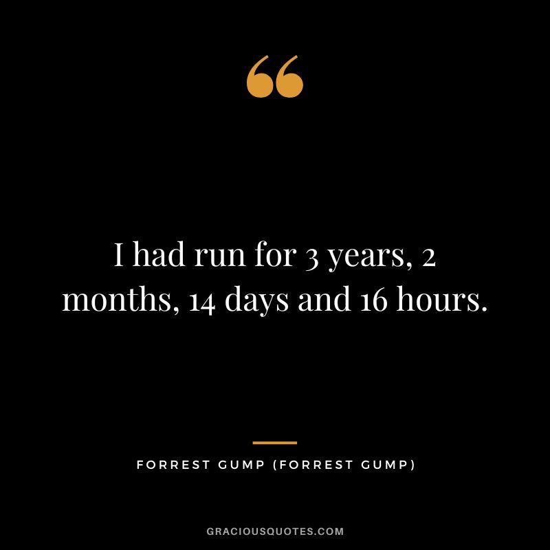 I had run for 3 years, 2 months, 14 days and 16 hours. - Forrest Gump