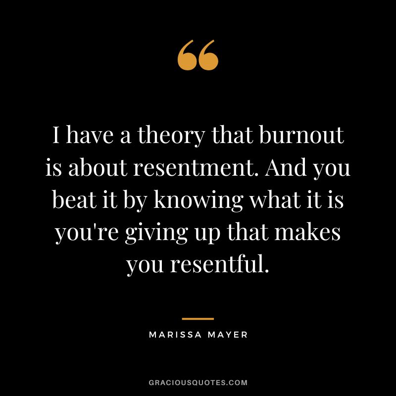I have a theory that burnout is about resentment. And you beat it by knowing what it is you're giving up that makes you resentful. - Marissa Mayer