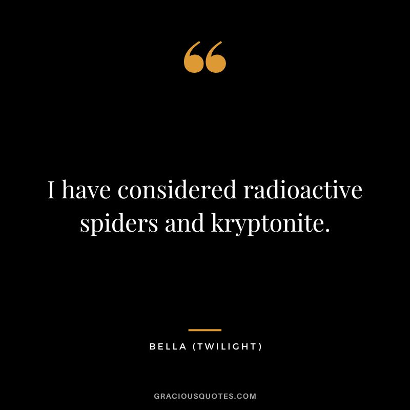 I have considered radioactive spiders and kryptonite. - Bella