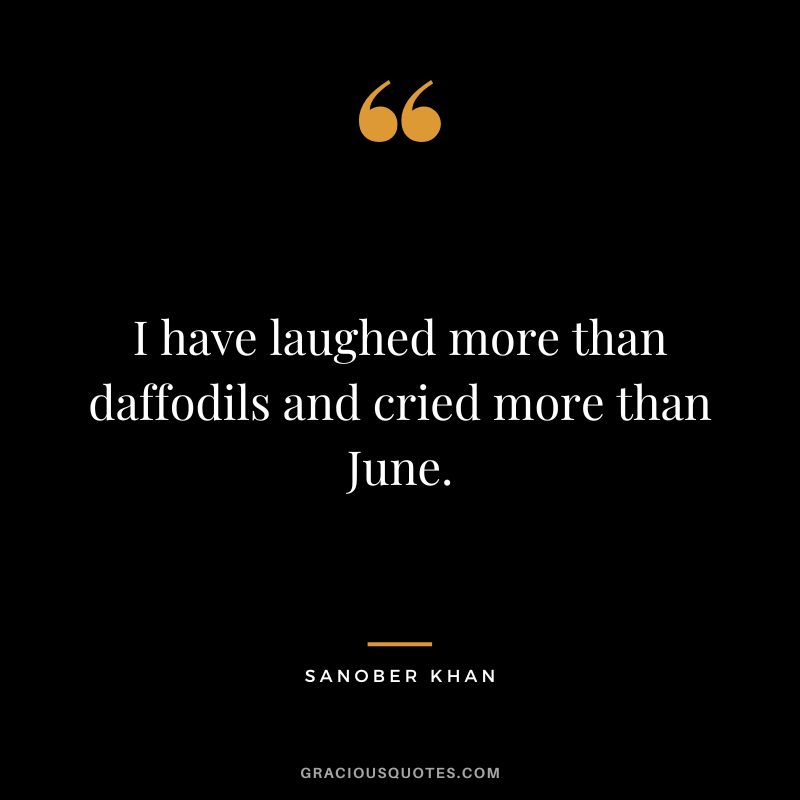 I have laughed more than daffodils and cried more than June. - Sanober Khan
